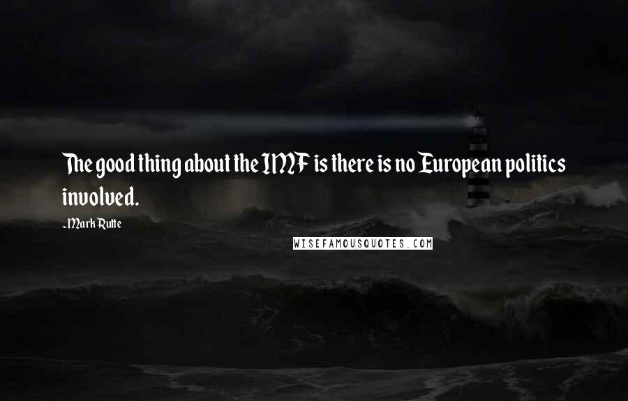 Mark Rutte Quotes: The good thing about the IMF is there is no European politics involved.