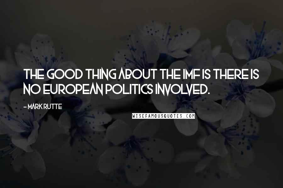 Mark Rutte Quotes: The good thing about the IMF is there is no European politics involved.