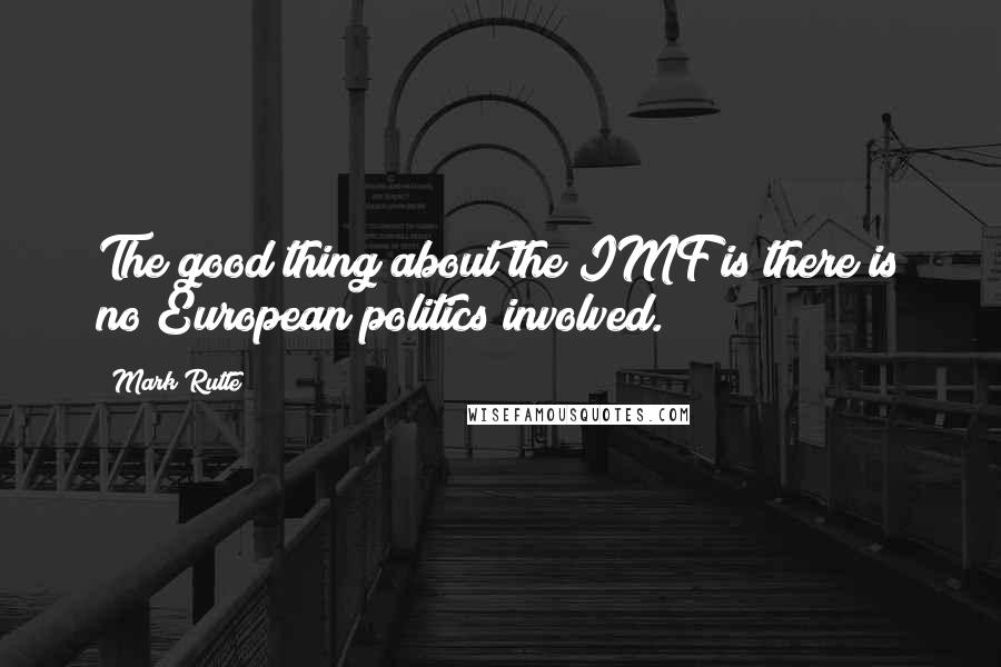 Mark Rutte Quotes: The good thing about the IMF is there is no European politics involved.