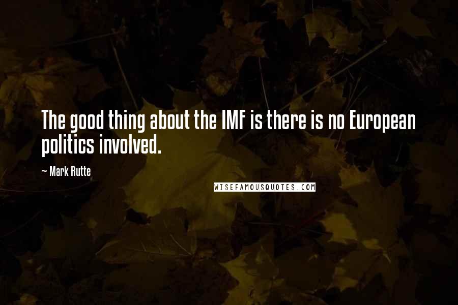 Mark Rutte Quotes: The good thing about the IMF is there is no European politics involved.