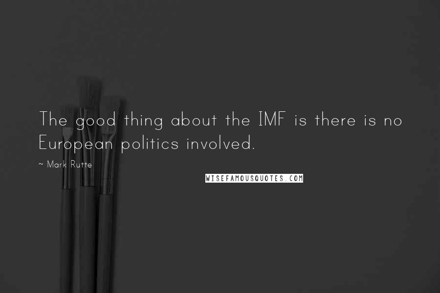 Mark Rutte Quotes: The good thing about the IMF is there is no European politics involved.