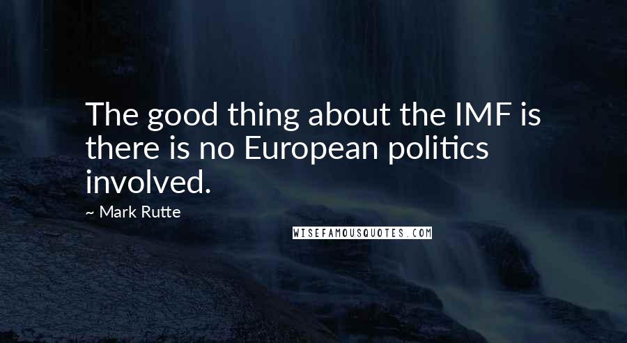 Mark Rutte Quotes: The good thing about the IMF is there is no European politics involved.