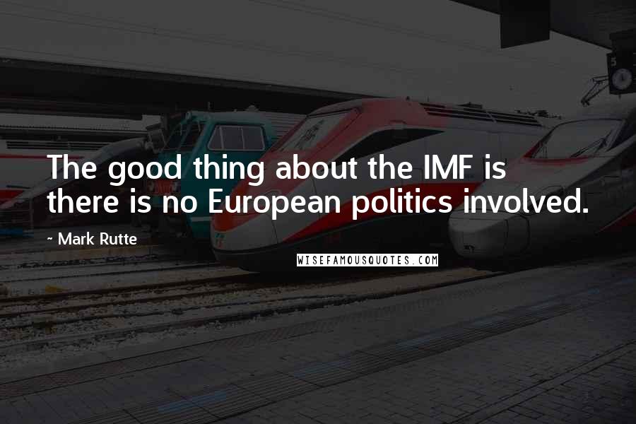 Mark Rutte Quotes: The good thing about the IMF is there is no European politics involved.