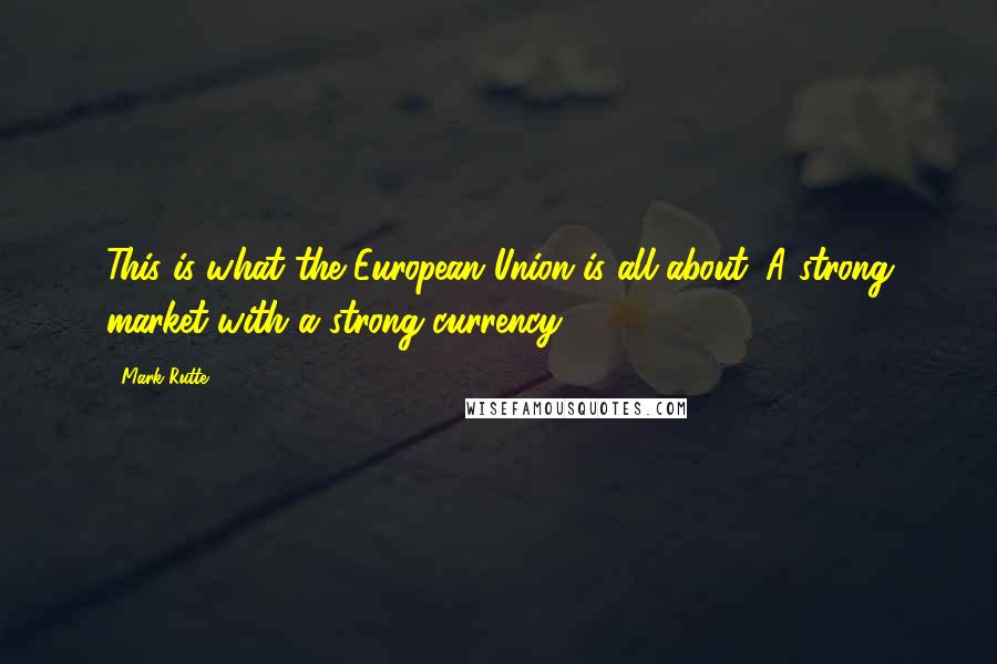 Mark Rutte Quotes: This is what the European Union is all about. A strong market with a strong currency.