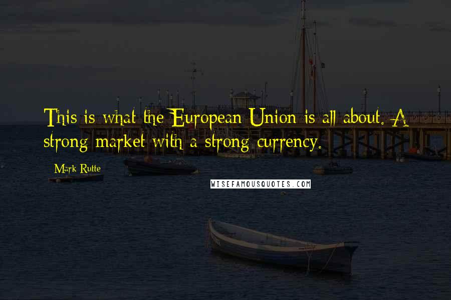 Mark Rutte Quotes: This is what the European Union is all about. A strong market with a strong currency.
