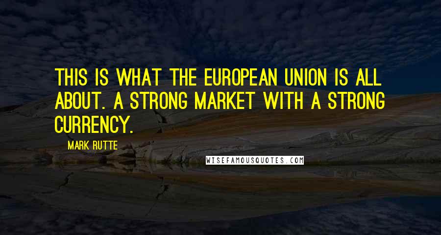Mark Rutte Quotes: This is what the European Union is all about. A strong market with a strong currency.