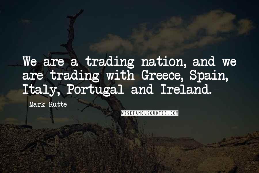 Mark Rutte Quotes: We are a trading nation, and we are trading with Greece, Spain, Italy, Portugal and Ireland.