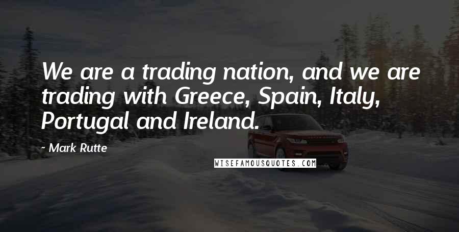 Mark Rutte Quotes: We are a trading nation, and we are trading with Greece, Spain, Italy, Portugal and Ireland.