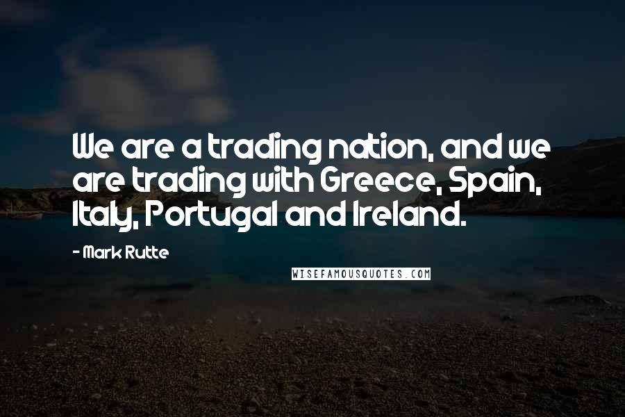 Mark Rutte Quotes: We are a trading nation, and we are trading with Greece, Spain, Italy, Portugal and Ireland.