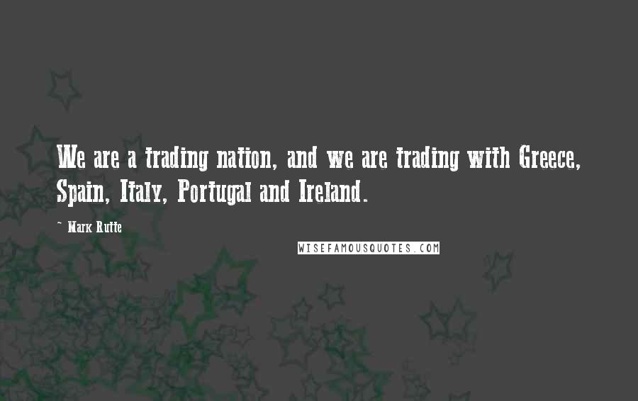 Mark Rutte Quotes: We are a trading nation, and we are trading with Greece, Spain, Italy, Portugal and Ireland.