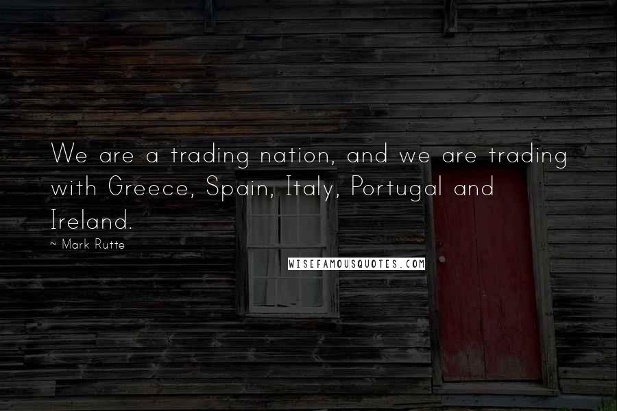 Mark Rutte Quotes: We are a trading nation, and we are trading with Greece, Spain, Italy, Portugal and Ireland.