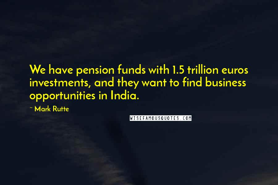 Mark Rutte Quotes: We have pension funds with 1.5 trillion euros investments, and they want to find business opportunities in India.