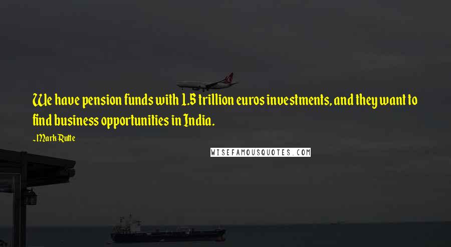 Mark Rutte Quotes: We have pension funds with 1.5 trillion euros investments, and they want to find business opportunities in India.