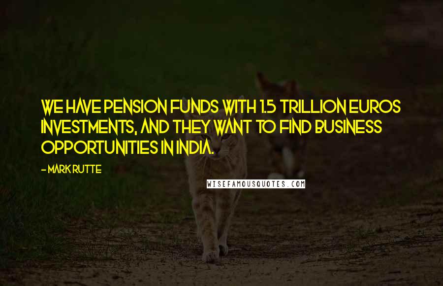 Mark Rutte Quotes: We have pension funds with 1.5 trillion euros investments, and they want to find business opportunities in India.