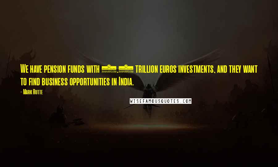 Mark Rutte Quotes: We have pension funds with 1.5 trillion euros investments, and they want to find business opportunities in India.