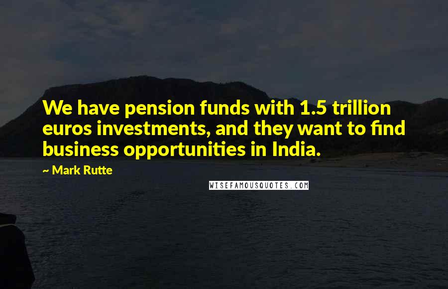 Mark Rutte Quotes: We have pension funds with 1.5 trillion euros investments, and they want to find business opportunities in India.