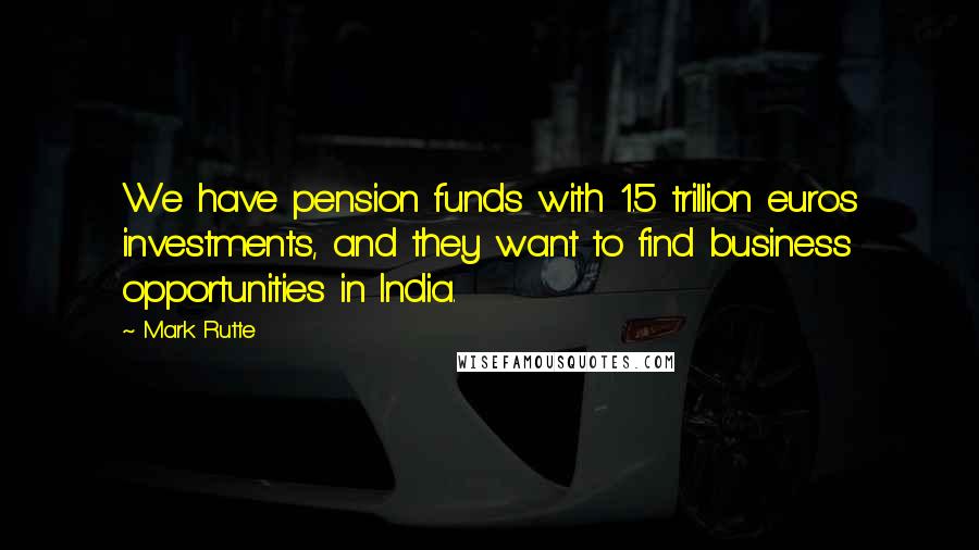 Mark Rutte Quotes: We have pension funds with 1.5 trillion euros investments, and they want to find business opportunities in India.