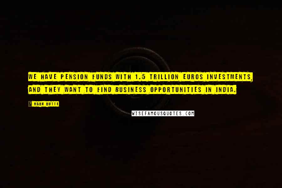 Mark Rutte Quotes: We have pension funds with 1.5 trillion euros investments, and they want to find business opportunities in India.