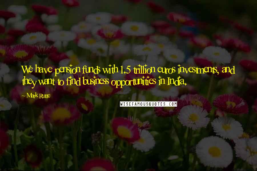 Mark Rutte Quotes: We have pension funds with 1.5 trillion euros investments, and they want to find business opportunities in India.