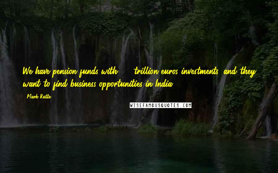 Mark Rutte Quotes: We have pension funds with 1.5 trillion euros investments, and they want to find business opportunities in India.