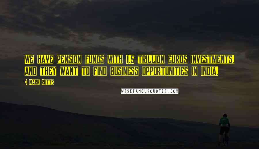 Mark Rutte Quotes: We have pension funds with 1.5 trillion euros investments, and they want to find business opportunities in India.