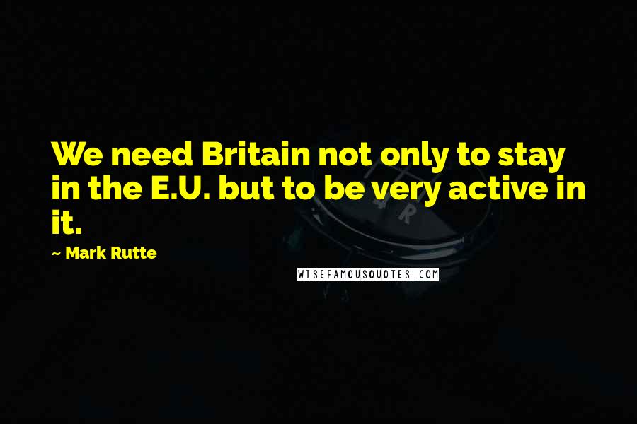Mark Rutte Quotes: We need Britain not only to stay in the E.U. but to be very active in it.