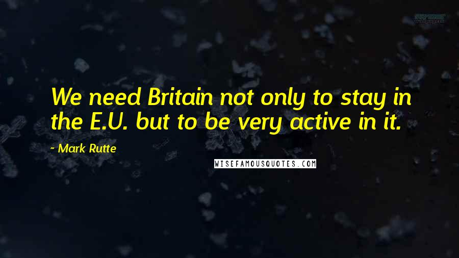 Mark Rutte Quotes: We need Britain not only to stay in the E.U. but to be very active in it.