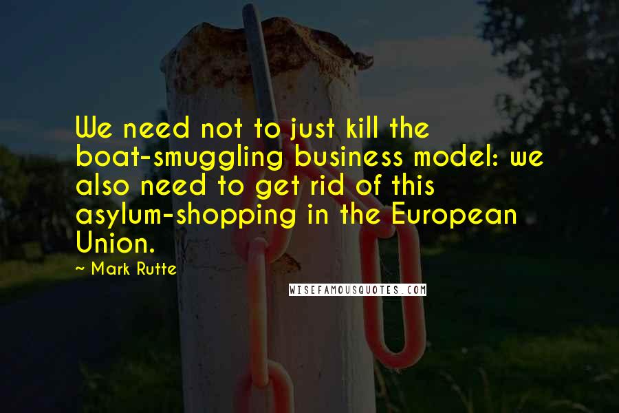 Mark Rutte Quotes: We need not to just kill the boat-smuggling business model: we also need to get rid of this asylum-shopping in the European Union.