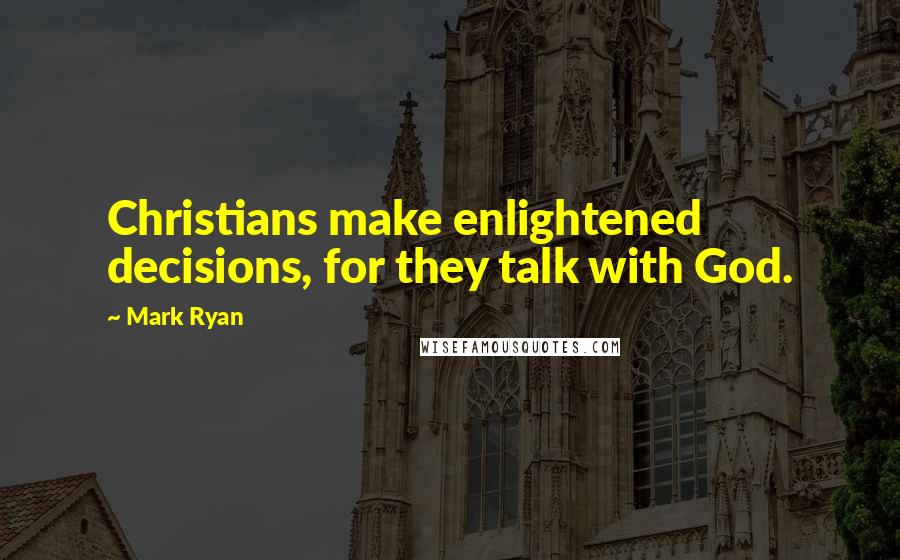 Mark Ryan Quotes: Christians make enlightened decisions, for they talk with God.