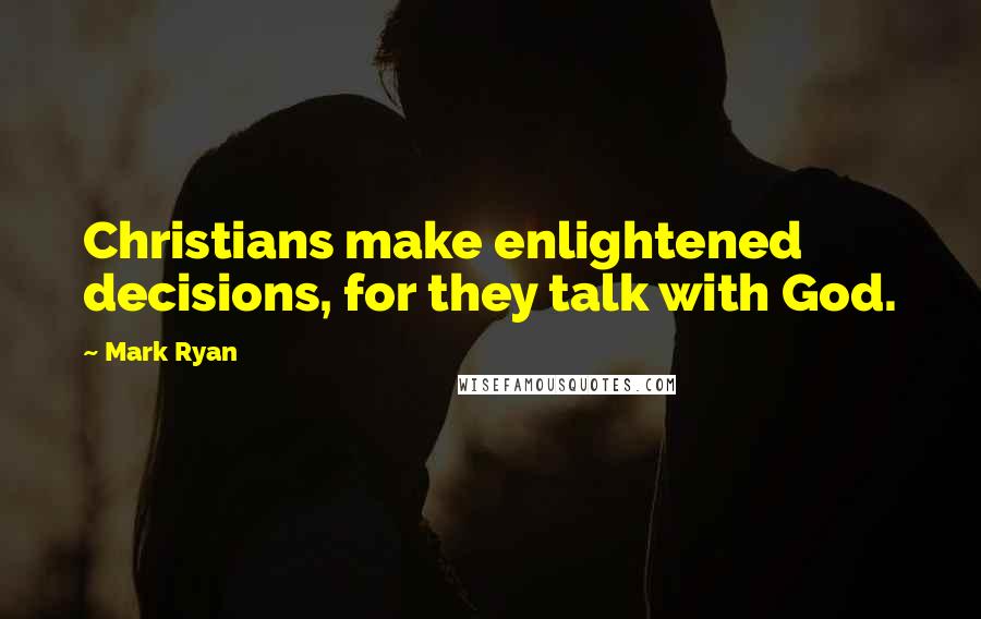 Mark Ryan Quotes: Christians make enlightened decisions, for they talk with God.