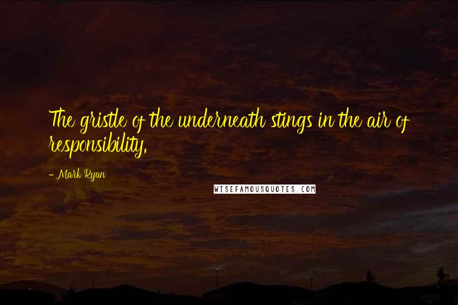 Mark Ryan Quotes: The gristle of the underneath stings in the air of responsibility.