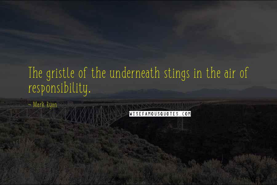 Mark Ryan Quotes: The gristle of the underneath stings in the air of responsibility.