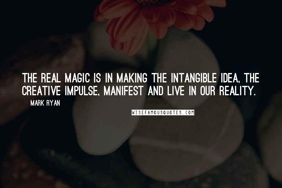 Mark Ryan Quotes: The real magic is in making the intangible idea, the creative impulse, manifest and live in our reality.