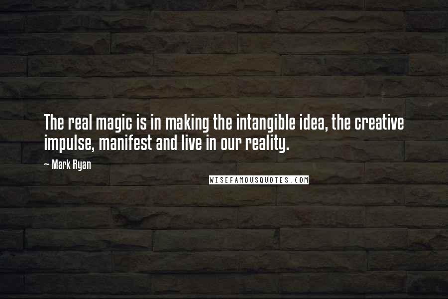 Mark Ryan Quotes: The real magic is in making the intangible idea, the creative impulse, manifest and live in our reality.