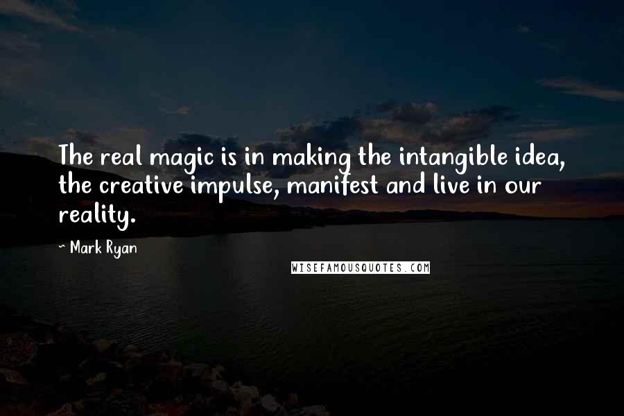 Mark Ryan Quotes: The real magic is in making the intangible idea, the creative impulse, manifest and live in our reality.