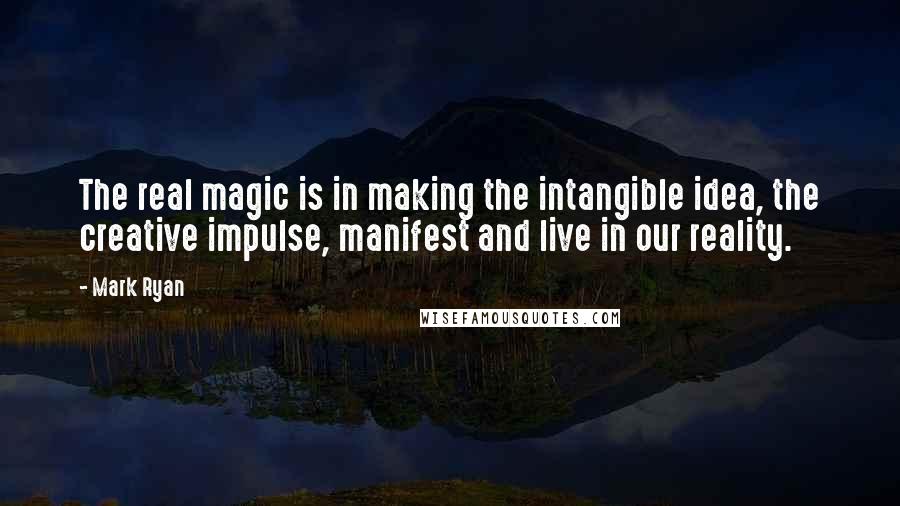 Mark Ryan Quotes: The real magic is in making the intangible idea, the creative impulse, manifest and live in our reality.