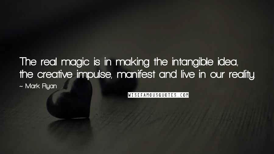 Mark Ryan Quotes: The real magic is in making the intangible idea, the creative impulse, manifest and live in our reality.