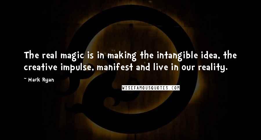 Mark Ryan Quotes: The real magic is in making the intangible idea, the creative impulse, manifest and live in our reality.