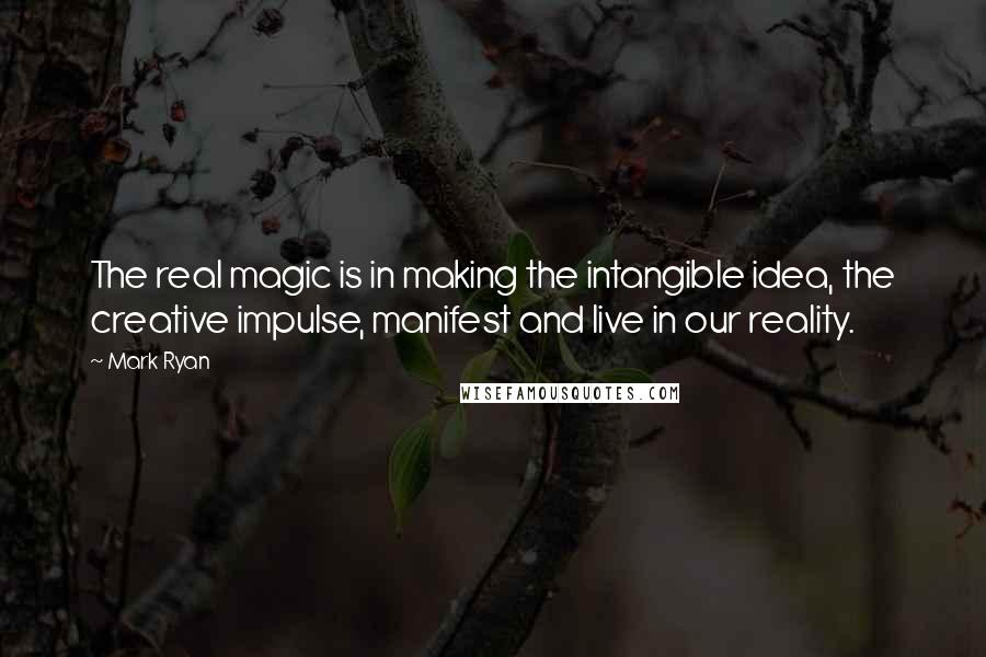 Mark Ryan Quotes: The real magic is in making the intangible idea, the creative impulse, manifest and live in our reality.