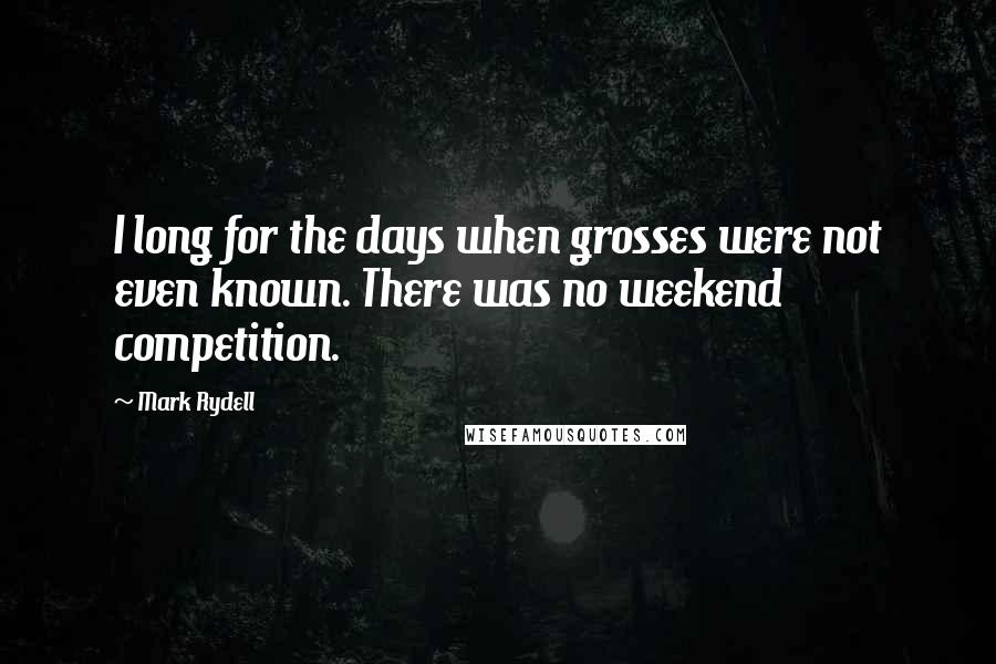 Mark Rydell Quotes: I long for the days when grosses were not even known. There was no weekend competition.