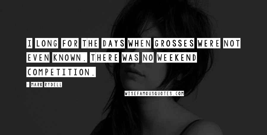 Mark Rydell Quotes: I long for the days when grosses were not even known. There was no weekend competition.