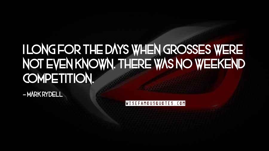 Mark Rydell Quotes: I long for the days when grosses were not even known. There was no weekend competition.