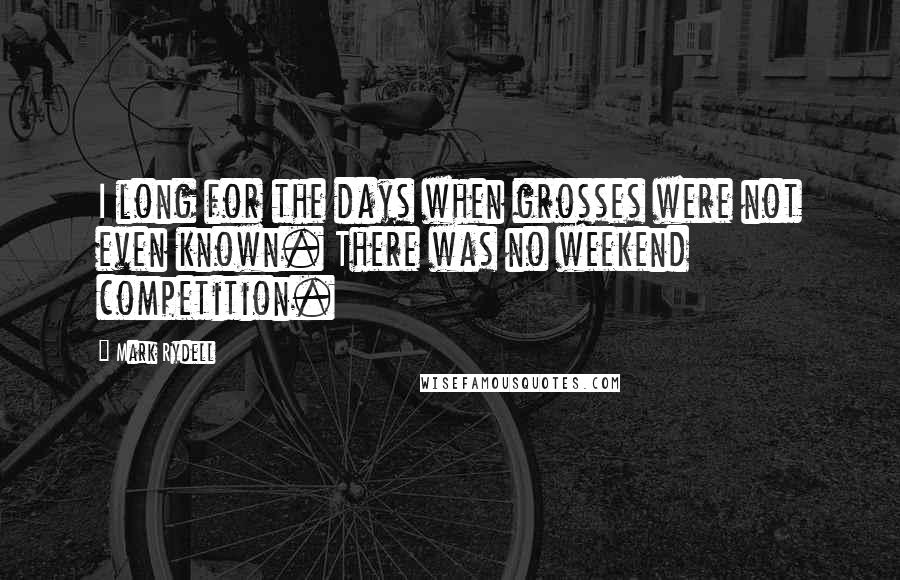 Mark Rydell Quotes: I long for the days when grosses were not even known. There was no weekend competition.