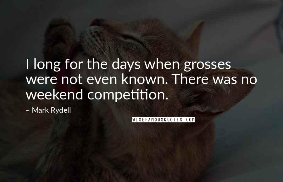 Mark Rydell Quotes: I long for the days when grosses were not even known. There was no weekend competition.