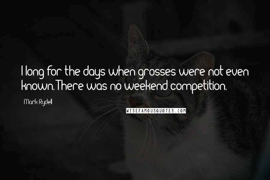 Mark Rydell Quotes: I long for the days when grosses were not even known. There was no weekend competition.