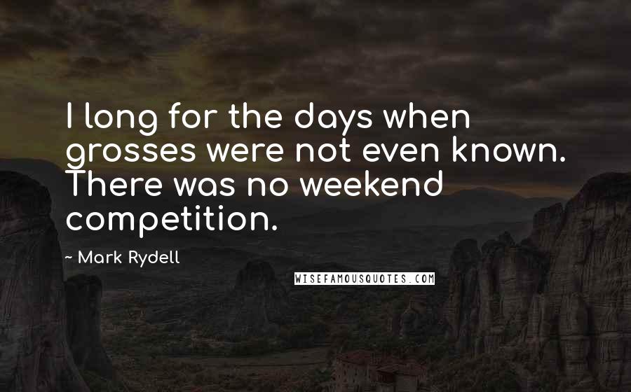 Mark Rydell Quotes: I long for the days when grosses were not even known. There was no weekend competition.