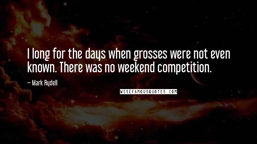 Mark Rydell Quotes: I long for the days when grosses were not even known. There was no weekend competition.