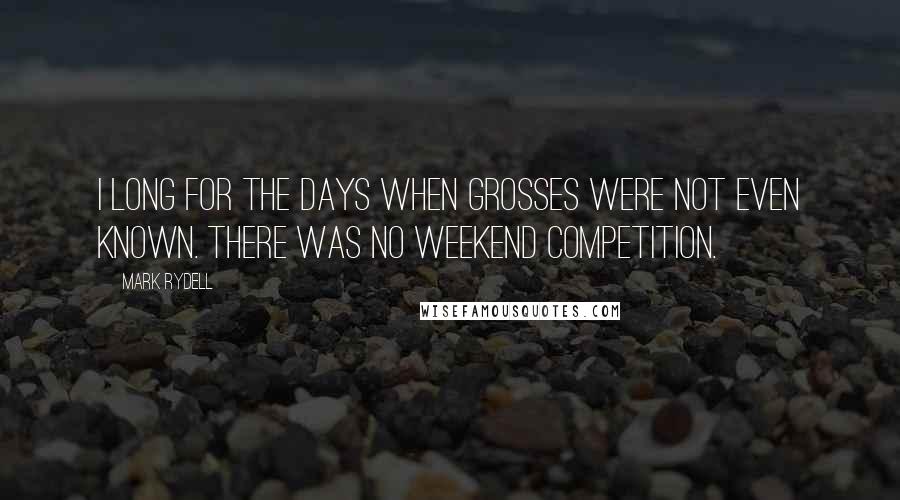 Mark Rydell Quotes: I long for the days when grosses were not even known. There was no weekend competition.