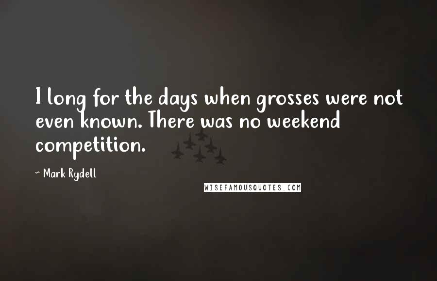 Mark Rydell Quotes: I long for the days when grosses were not even known. There was no weekend competition.