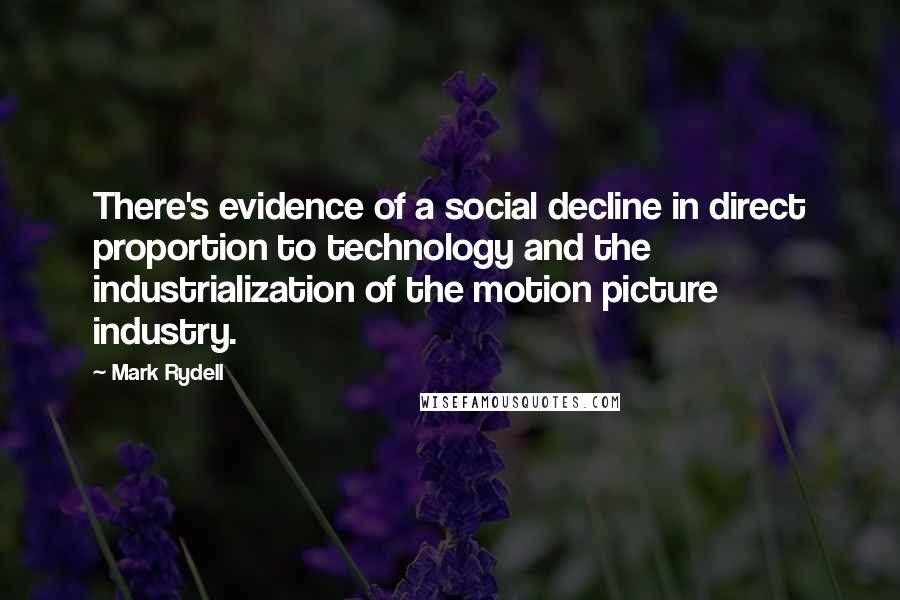 Mark Rydell Quotes: There's evidence of a social decline in direct proportion to technology and the industrialization of the motion picture industry.